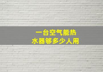 一台空气能热水器够多少人用