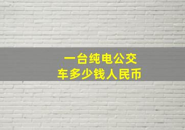 一台纯电公交车多少钱人民币