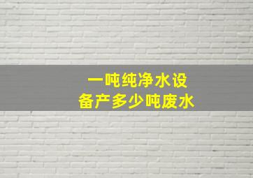 一吨纯净水设备产多少吨废水