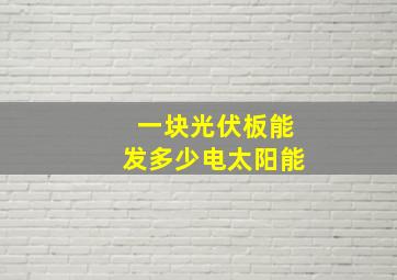 一块光伏板能发多少电太阳能