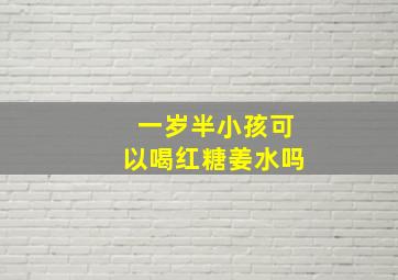 一岁半小孩可以喝红糖姜水吗