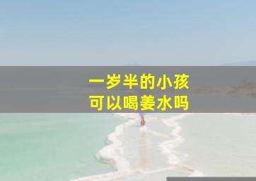 一岁半的小孩可以喝姜水吗