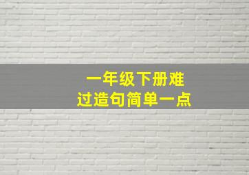 一年级下册难过造句简单一点