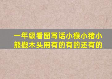 一年级看图写话小猴小猪小熊搬木头用有的有的还有的