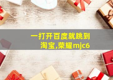 一打开百度就跳到淘宝,荣耀mjc6