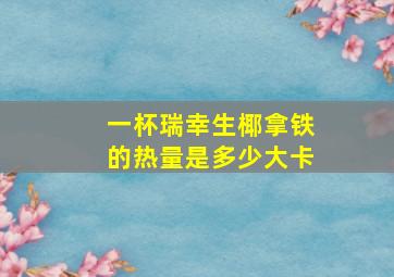 一杯瑞幸生椰拿铁的热量是多少大卡