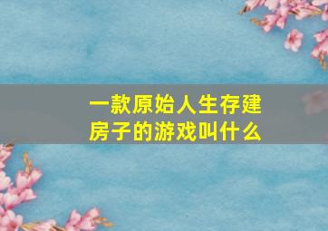 一款原始人生存建房子的游戏叫什么