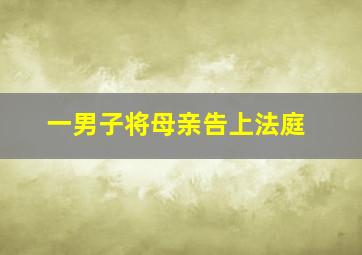 一男子将母亲告上法庭