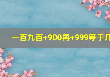 一百九百+900再+999等于几