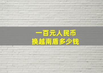 一百元人民币换越南盾多少钱