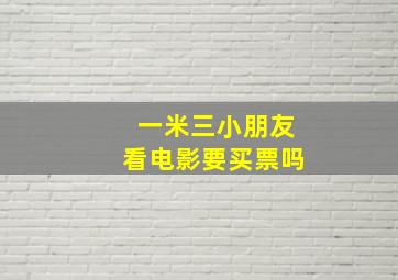 一米三小朋友看电影要买票吗