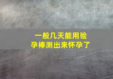 一般几天能用验孕棒测出来怀孕了