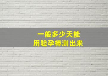 一般多少天能用验孕棒测出来