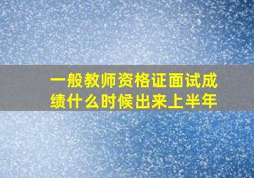 一般教师资格证面试成绩什么时候出来上半年