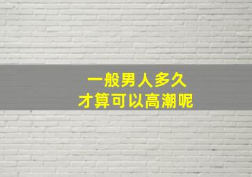 一般男人多久才算可以高潮呢