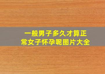 一般男子多久才算正常女子怀孕呢图片大全