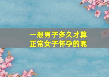 一般男子多久才算正常女子怀孕的呢