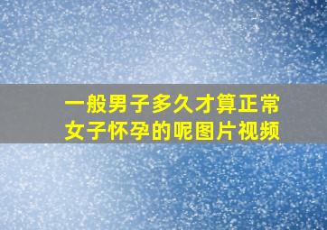 一般男子多久才算正常女子怀孕的呢图片视频