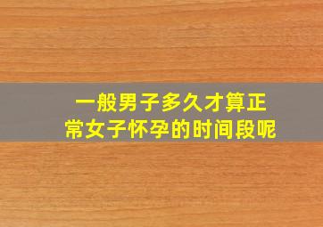 一般男子多久才算正常女子怀孕的时间段呢