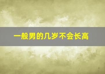 一般男的几岁不会长高