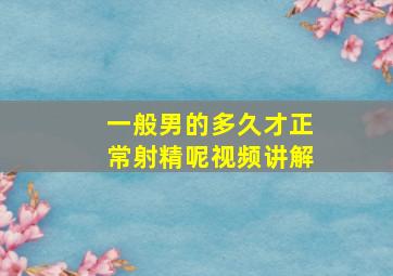 一般男的多久才正常射精呢视频讲解