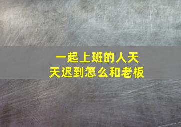 一起上班的人天天迟到怎么和老板