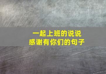 一起上班的说说感谢有你们的句子