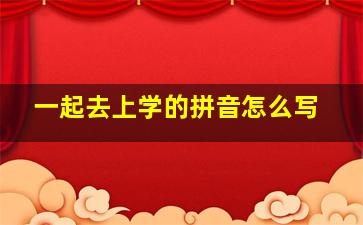 一起去上学的拼音怎么写