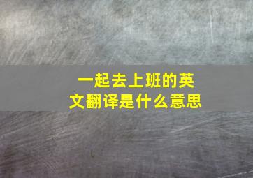 一起去上班的英文翻译是什么意思