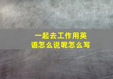 一起去工作用英语怎么说呢怎么写