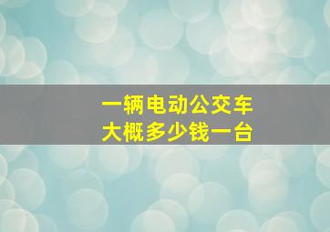 一辆电动公交车大概多少钱一台