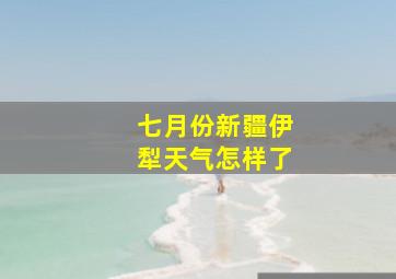 七月份新疆伊犁天气怎样了