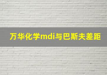 万华化学mdi与巴斯夫差距