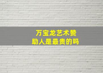 万宝龙艺术赞助人是最贵的吗