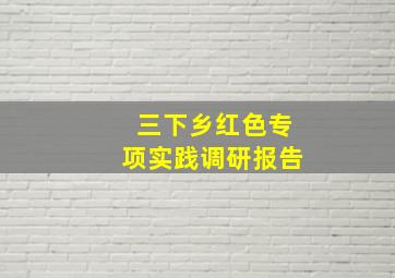 三下乡红色专项实践调研报告