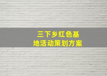 三下乡红色基地活动策划方案