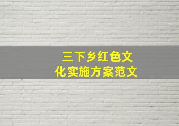 三下乡红色文化实施方案范文