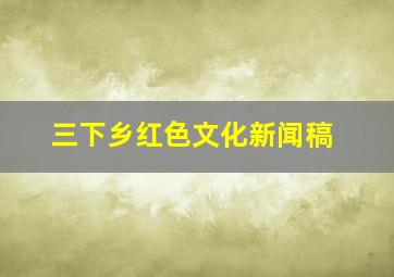 三下乡红色文化新闻稿