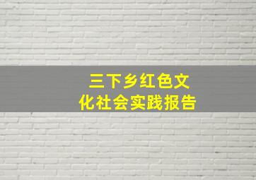 三下乡红色文化社会实践报告