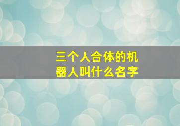 三个人合体的机器人叫什么名字