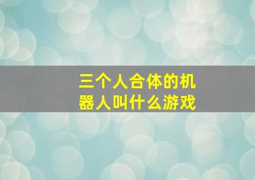 三个人合体的机器人叫什么游戏