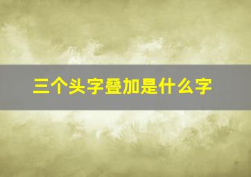 三个头字叠加是什么字