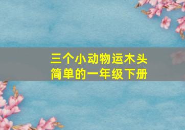 三个小动物运木头简单的一年级下册