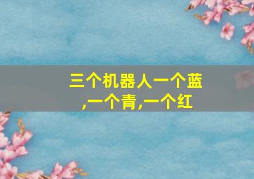 三个机器人一个蓝,一个青,一个红