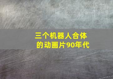 三个机器人合体的动画片90年代