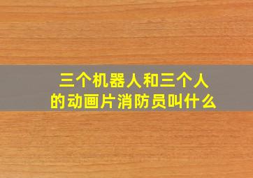 三个机器人和三个人的动画片消防员叫什么