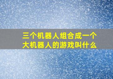 三个机器人组合成一个大机器人的游戏叫什么