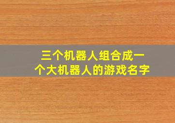 三个机器人组合成一个大机器人的游戏名字