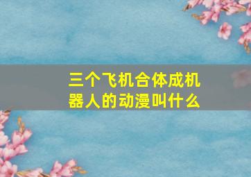 三个飞机合体成机器人的动漫叫什么