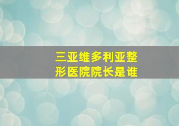 三亚维多利亚整形医院院长是谁